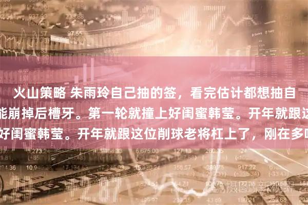 火山策略 朱雨玲自己抽的签，看完估计都想抽自己两下。这签位，硬得能崩掉后槽牙。第一轮就撞上好闺蜜韩莹。开年就跟这位削球老将杠上了，刚在多哈4