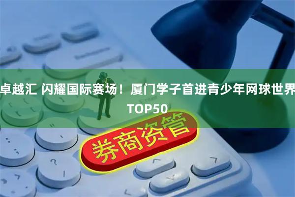 卓越汇 闪耀国际赛场！厦门学子首进青少年网球世界TOP50