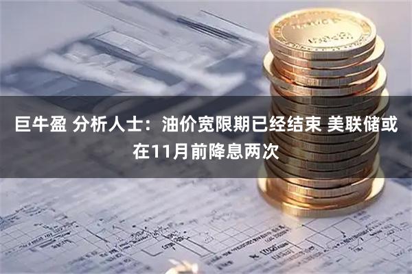 巨牛盈 分析人士：油价宽限期已经结束 美联储或在11月前降息两次