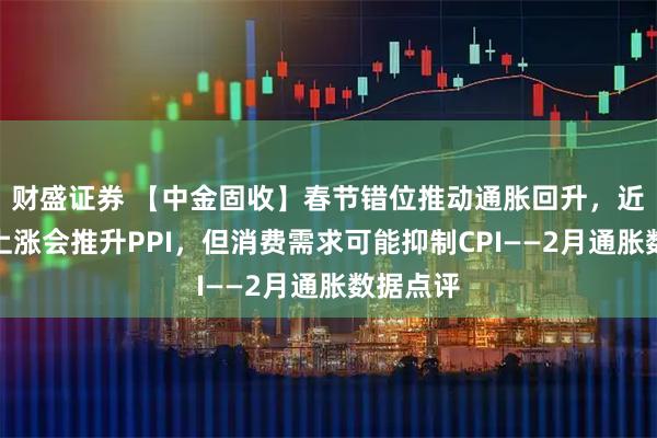 财盛证券 【中金固收】春节错位推动通胀回升，近期油价上涨会推升PPI，但消费需求可能抑制CPI——2月通胀数据点评