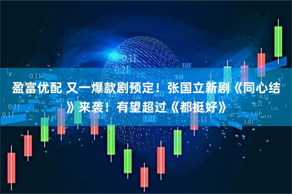 盈富优配 又一爆款剧预定!张国立新剧《同心结》来袭!有望超过《都挺好》