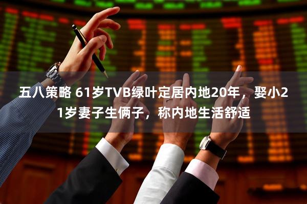 五八策略 61岁TVB绿叶定居内地20年,娶小21岁妻子生俩子,称内地生活舒适
