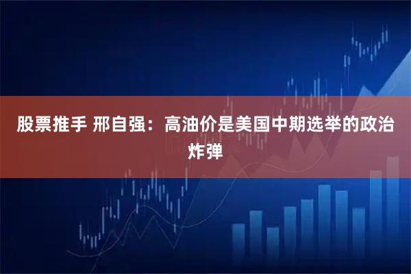 股票推手 邢自强：高油价是美国中期选举的政治炸弹