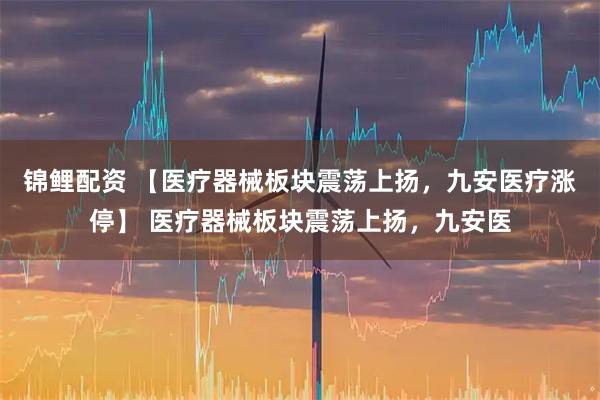 锦鲤配资 【医疗器械板块震荡上扬，九安医疗涨停】 医疗器械板块震荡上扬，九安医