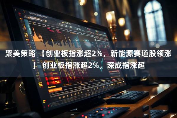 聚美策略 【创业板指涨超2%，新能源赛道股领涨】 创业板指涨超2%，深成指涨超