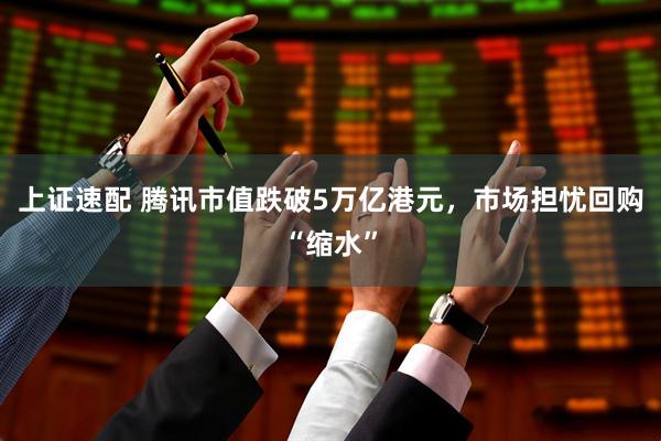 上证速配 腾讯市值跌破5万亿港元，市场担忧回购“缩水”