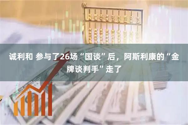 诚利和 参与了26场“国谈”后，阿斯利康的“金牌谈判手”走了