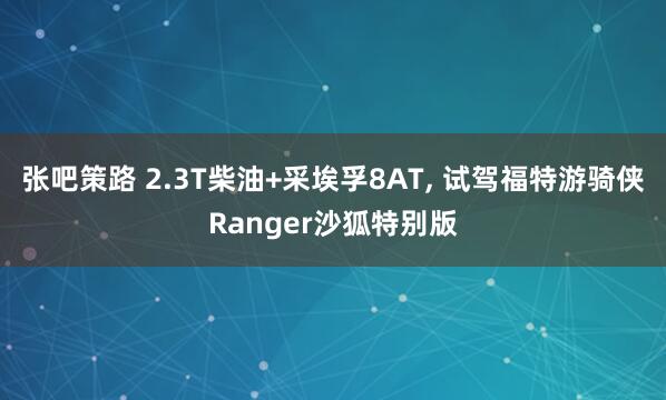 张吧策路 2.3T柴油+采埃孚8AT, 试驾福特游骑侠Ranger沙狐特别版