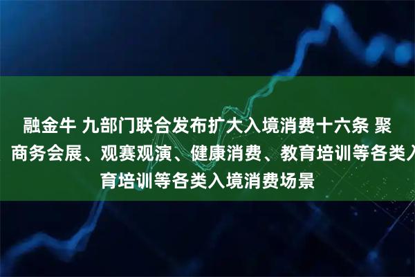融金牛 九部门联合发布扩大入境消费十六条 聚焦旅游购物、商务会展、观赛观演、健康消费、教育培训等各类入境消费场景