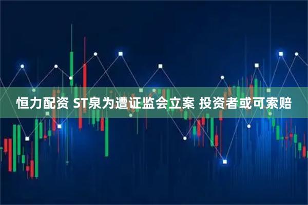 恒力配资 ST泉为遭证监会立案 投资者或可索赔