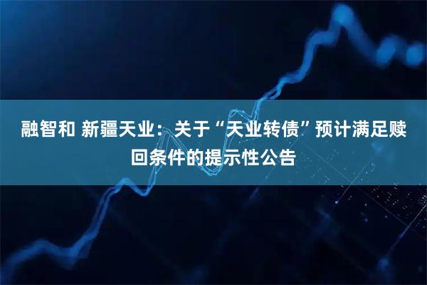 融智和 新疆天业：关于“天业转债”预计满足赎回条件的提示性公告