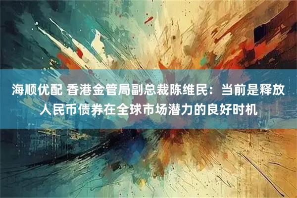 海顺优配 香港金管局副总裁陈维民：当前是释放人民币债券在全球市场潜力的良好时机