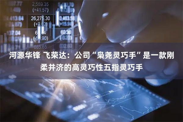 河源华锋 飞荣达：公司“枭尧灵巧手”是一款刚柔并济的高灵巧性五指灵巧手