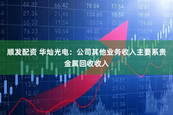 顺发配资 华灿光电：公司其他业务收入主要系贵金属回收收入