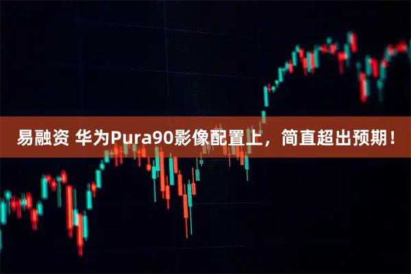 易融资 华为Pura90影像配置上，简直超出预期！