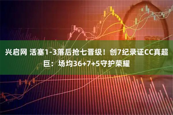 兴启网 活塞1-3落后抢七晋级！创7纪录证CC真超巨：场均36+7+5守护荣耀