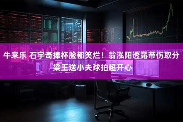 牛来乐 石宇奇捧杯脸都笑烂！翁泓阳透露带伤取分 梁王送小夫球拍超开心