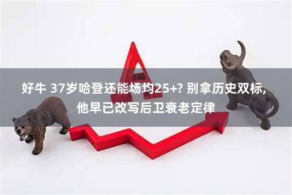 好牛 37岁哈登还能场均25+? 别拿历史双标, 他早已改写后卫衰老定律