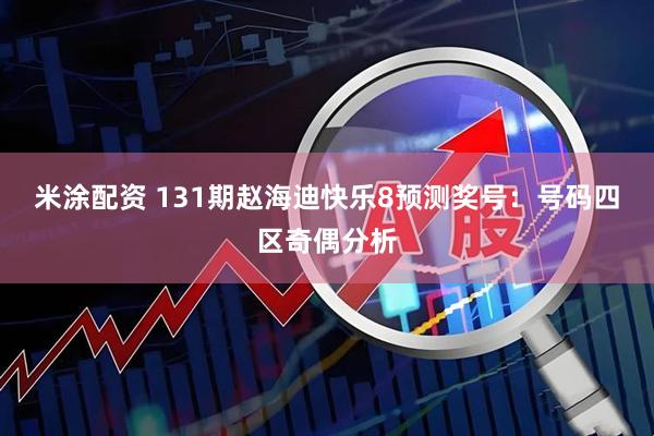米涂配资 131期赵海迪快乐8预测奖号：号码四区奇偶分析