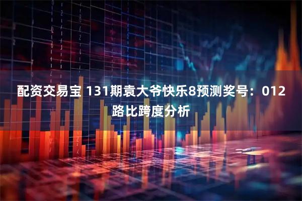 配资交易宝 131期袁大爷快乐8预测奖号：012路比跨度分析