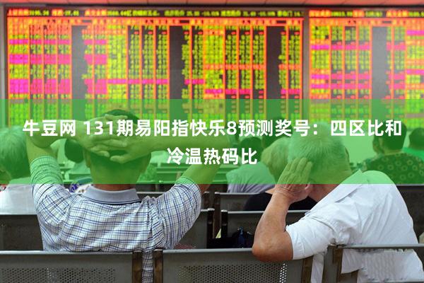 牛豆网 131期易阳指快乐8预测奖号：四区比和冷温热码比