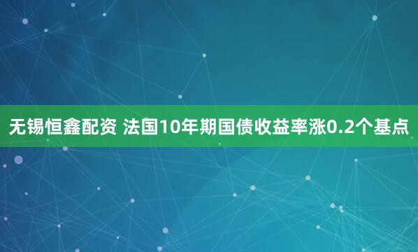 无锡恒鑫配资 法国10年期国债收益率涨0.2个基点