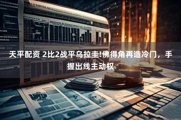 天平配资 2比2战平乌拉圭!佛得角再造冷门，手握出线主动权