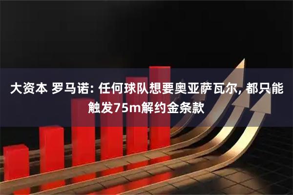 大资本 罗马诺: 任何球队想要奥亚萨瓦尔, 都只能触发75m解约金条款