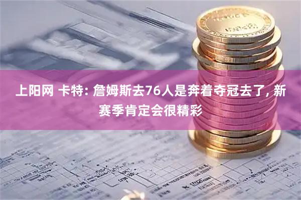 上阳网 卡特: 詹姆斯去76人是奔着夺冠去了, 新赛季肯定会很精彩