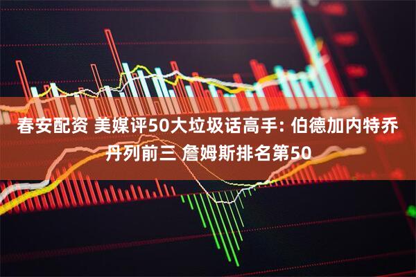 春安配资 美媒评50大垃圾话高手: 伯德加内特乔丹列前三 詹姆斯排名第50